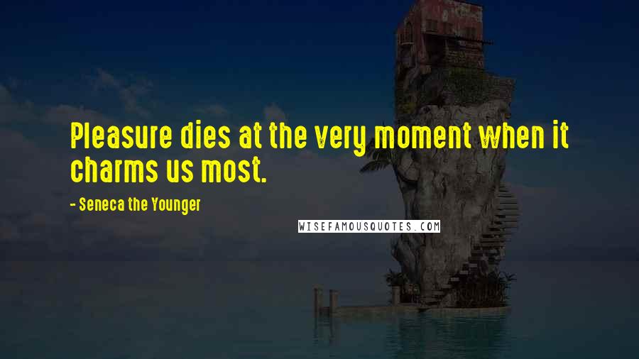 Seneca The Younger Quotes: Pleasure dies at the very moment when it charms us most.