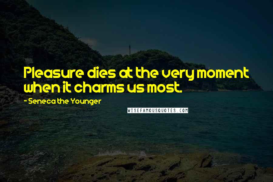 Seneca The Younger Quotes: Pleasure dies at the very moment when it charms us most.