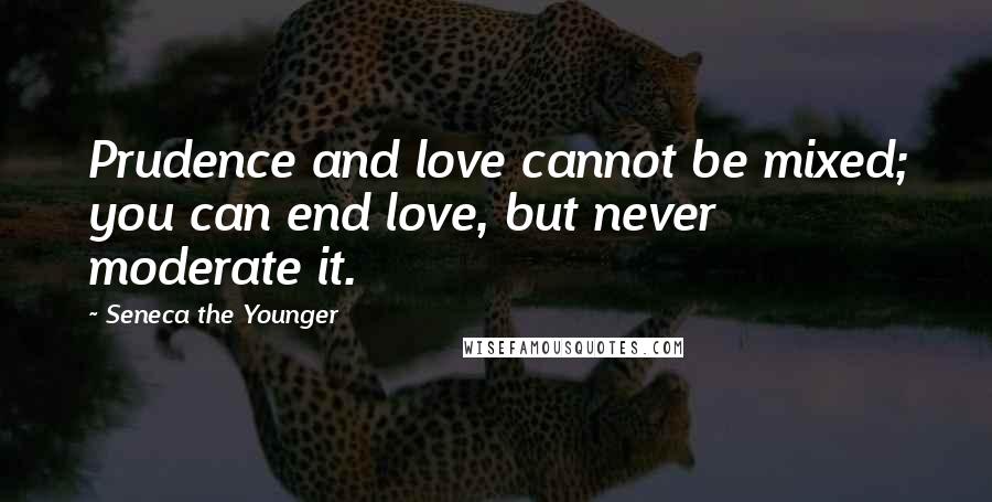 Seneca The Younger Quotes: Prudence and love cannot be mixed; you can end love, but never moderate it.