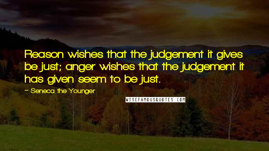 Seneca The Younger Quotes: Reason wishes that the judgement it gives be just; anger wishes that the judgement it has given seem to be just.