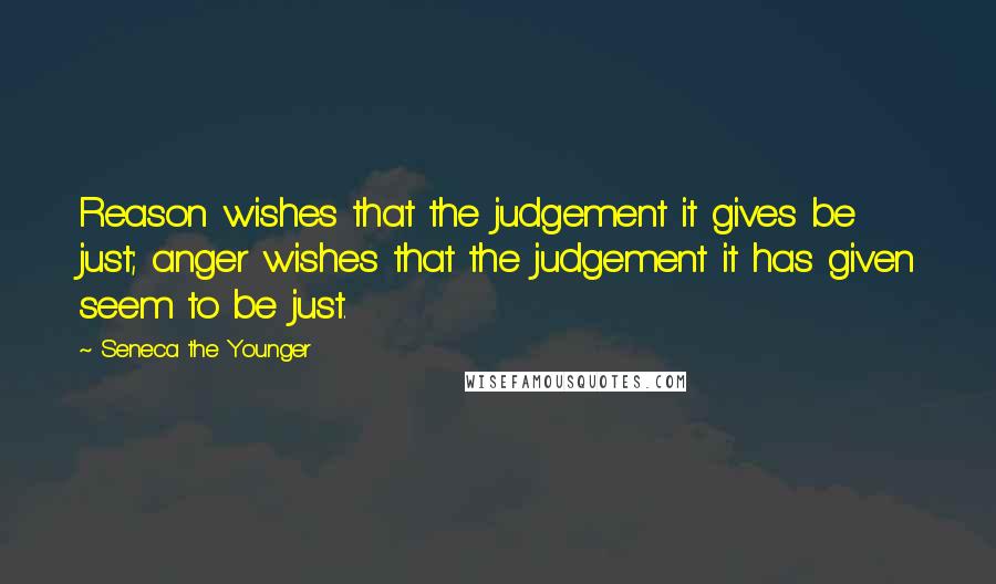 Seneca The Younger Quotes: Reason wishes that the judgement it gives be just; anger wishes that the judgement it has given seem to be just.