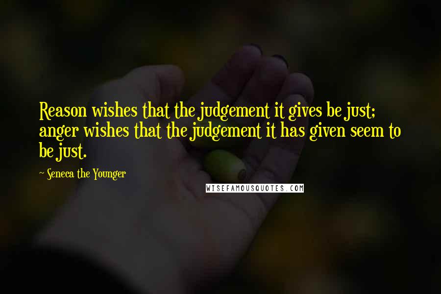 Seneca The Younger Quotes: Reason wishes that the judgement it gives be just; anger wishes that the judgement it has given seem to be just.