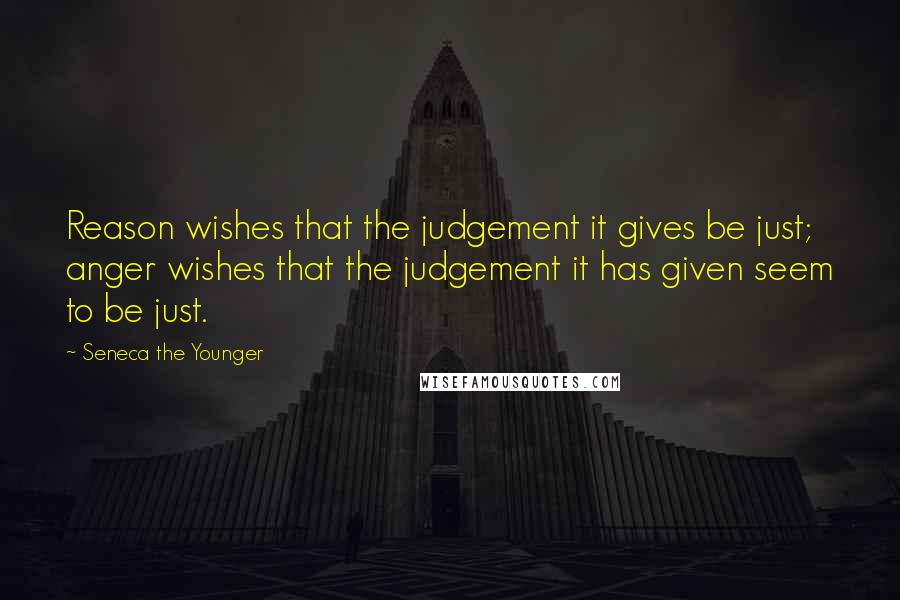Seneca The Younger Quotes: Reason wishes that the judgement it gives be just; anger wishes that the judgement it has given seem to be just.