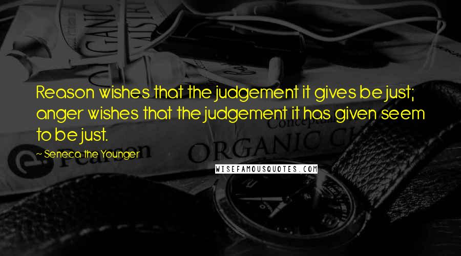 Seneca The Younger Quotes: Reason wishes that the judgement it gives be just; anger wishes that the judgement it has given seem to be just.