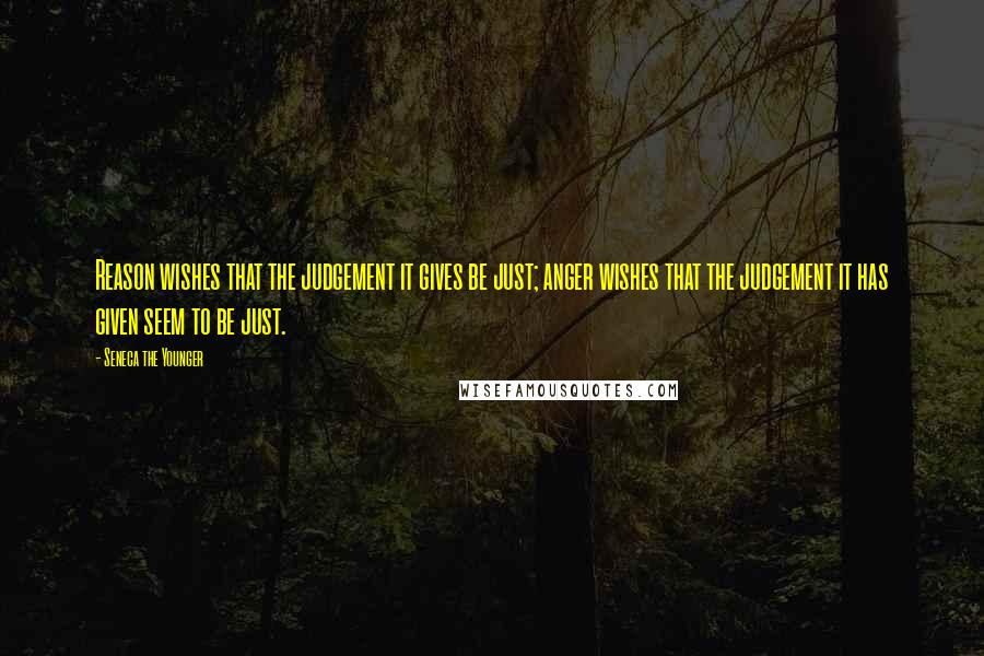 Seneca The Younger Quotes: Reason wishes that the judgement it gives be just; anger wishes that the judgement it has given seem to be just.