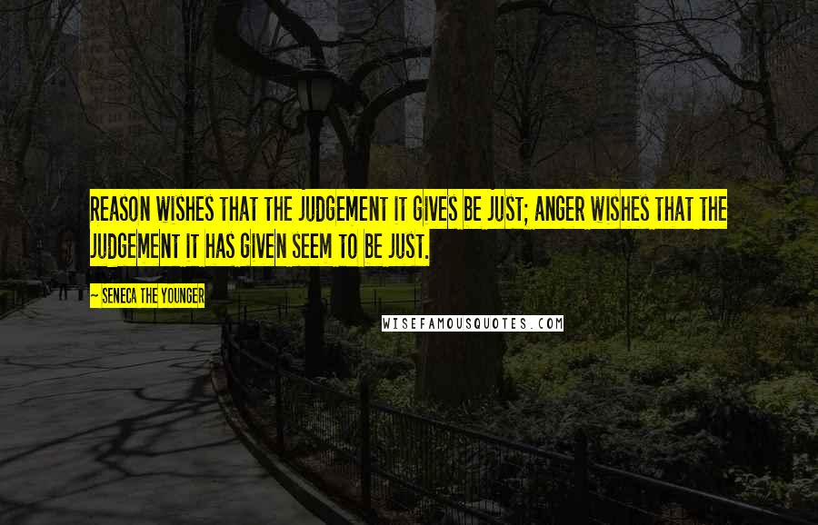 Seneca The Younger Quotes: Reason wishes that the judgement it gives be just; anger wishes that the judgement it has given seem to be just.