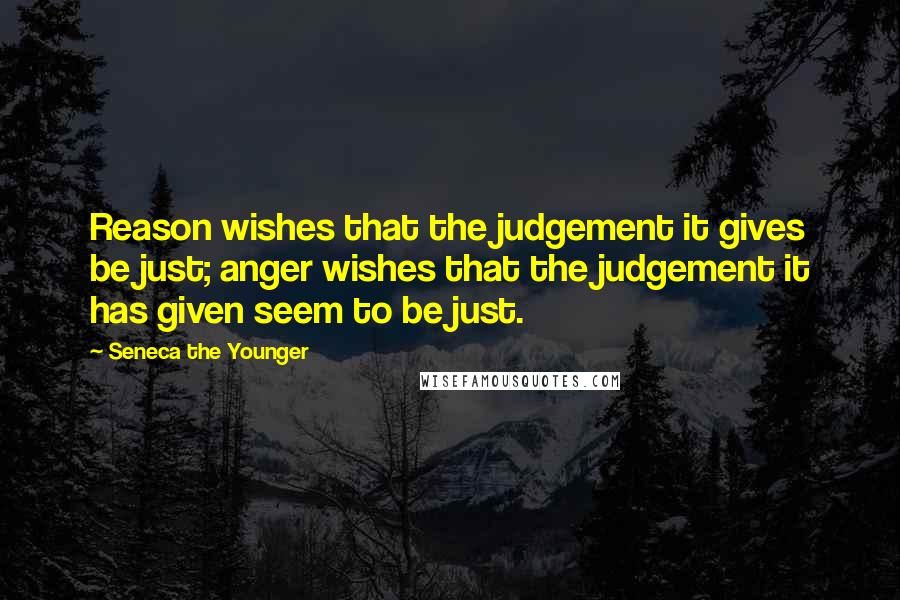 Seneca The Younger Quotes: Reason wishes that the judgement it gives be just; anger wishes that the judgement it has given seem to be just.