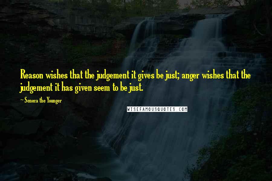 Seneca The Younger Quotes: Reason wishes that the judgement it gives be just; anger wishes that the judgement it has given seem to be just.