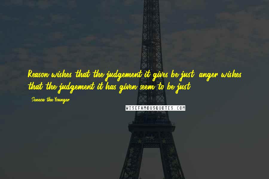 Seneca The Younger Quotes: Reason wishes that the judgement it gives be just; anger wishes that the judgement it has given seem to be just.