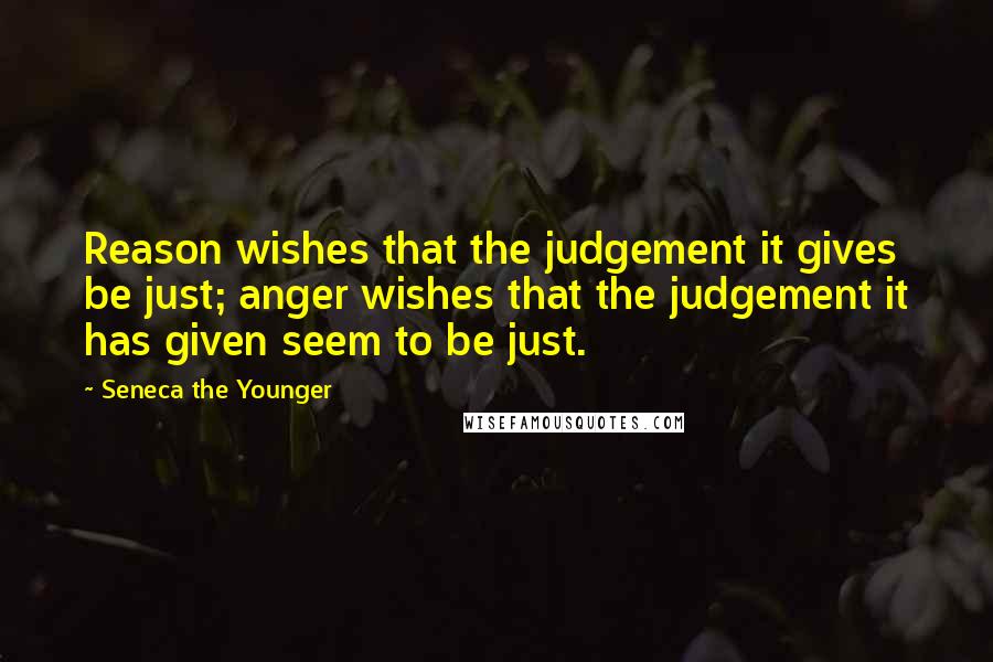 Seneca The Younger Quotes: Reason wishes that the judgement it gives be just; anger wishes that the judgement it has given seem to be just.