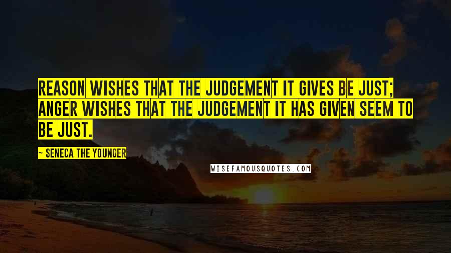 Seneca The Younger Quotes: Reason wishes that the judgement it gives be just; anger wishes that the judgement it has given seem to be just.