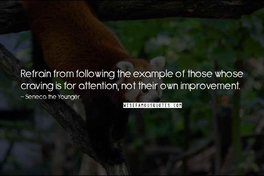 Seneca The Younger Quotes: Refrain from following the example of those whose craving is for attention, not their own improvement.