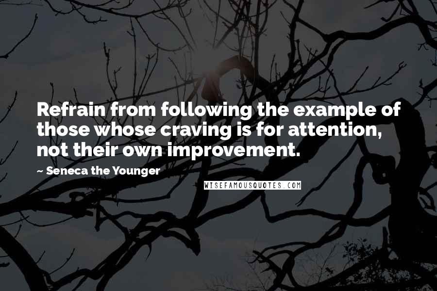 Seneca The Younger Quotes: Refrain from following the example of those whose craving is for attention, not their own improvement.