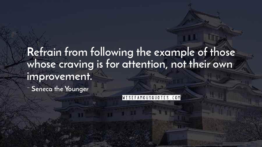 Seneca The Younger Quotes: Refrain from following the example of those whose craving is for attention, not their own improvement.