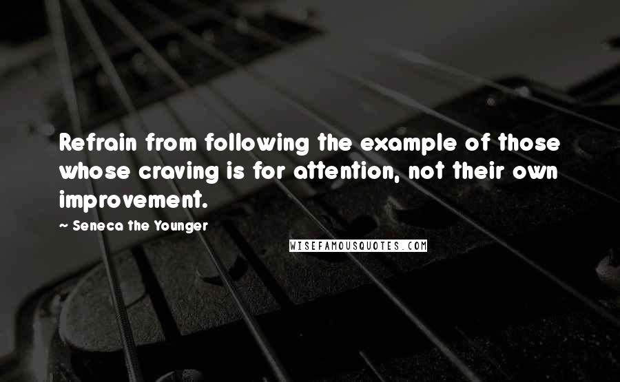 Seneca The Younger Quotes: Refrain from following the example of those whose craving is for attention, not their own improvement.