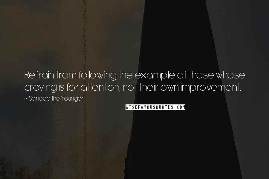 Seneca The Younger Quotes: Refrain from following the example of those whose craving is for attention, not their own improvement.