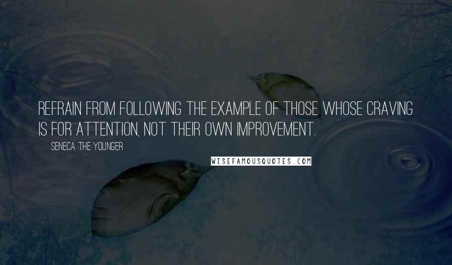 Seneca The Younger Quotes: Refrain from following the example of those whose craving is for attention, not their own improvement.