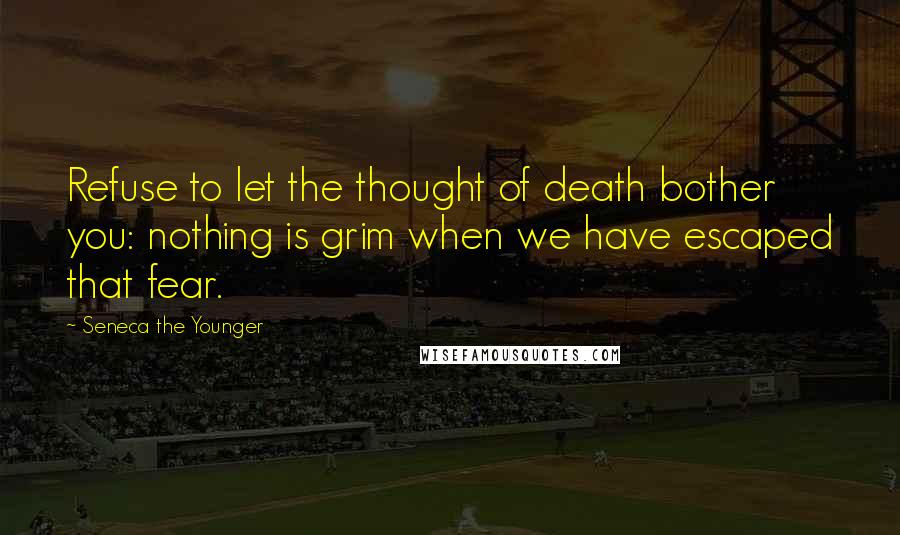 Seneca The Younger Quotes: Refuse to let the thought of death bother you: nothing is grim when we have escaped that fear.