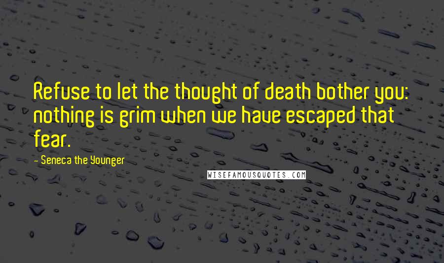 Seneca The Younger Quotes: Refuse to let the thought of death bother you: nothing is grim when we have escaped that fear.