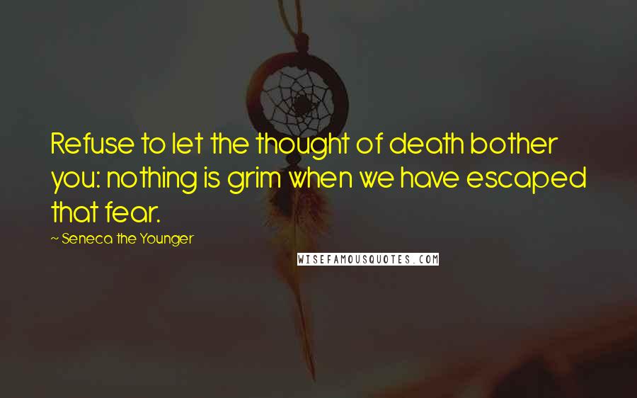 Seneca The Younger Quotes: Refuse to let the thought of death bother you: nothing is grim when we have escaped that fear.