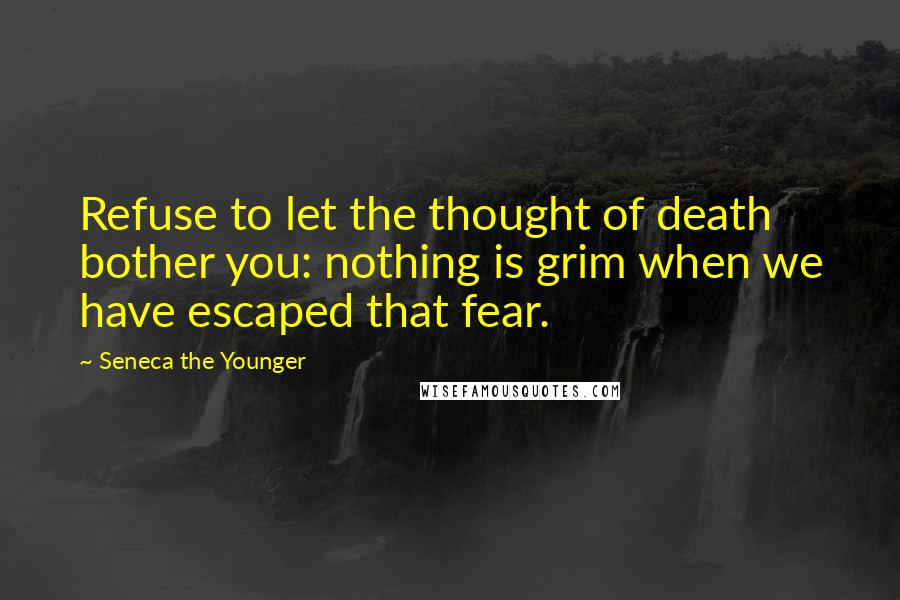 Seneca The Younger Quotes: Refuse to let the thought of death bother you: nothing is grim when we have escaped that fear.