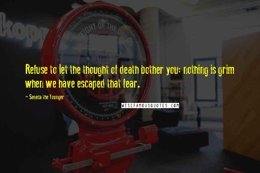 Seneca The Younger Quotes: Refuse to let the thought of death bother you: nothing is grim when we have escaped that fear.