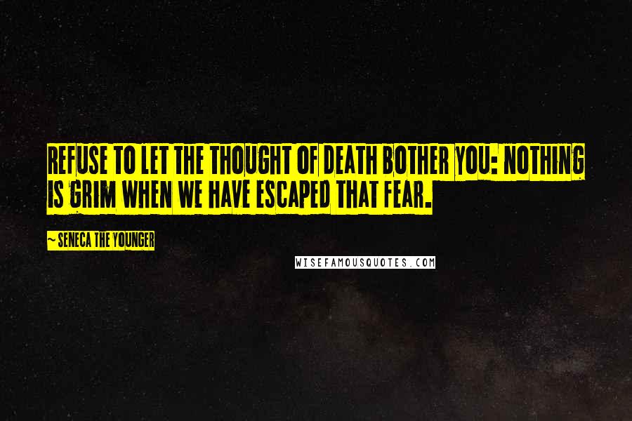 Seneca The Younger Quotes: Refuse to let the thought of death bother you: nothing is grim when we have escaped that fear.