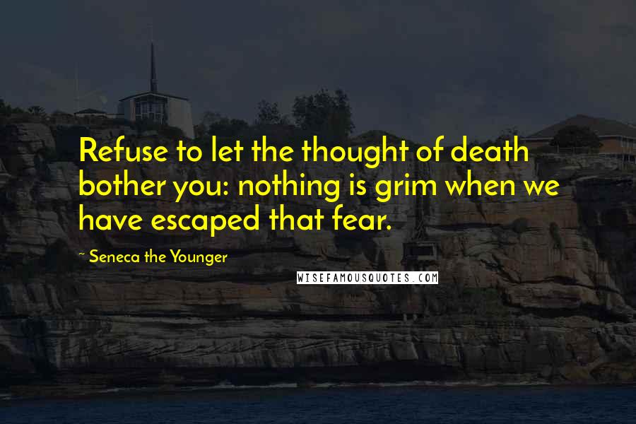 Seneca The Younger Quotes: Refuse to let the thought of death bother you: nothing is grim when we have escaped that fear.