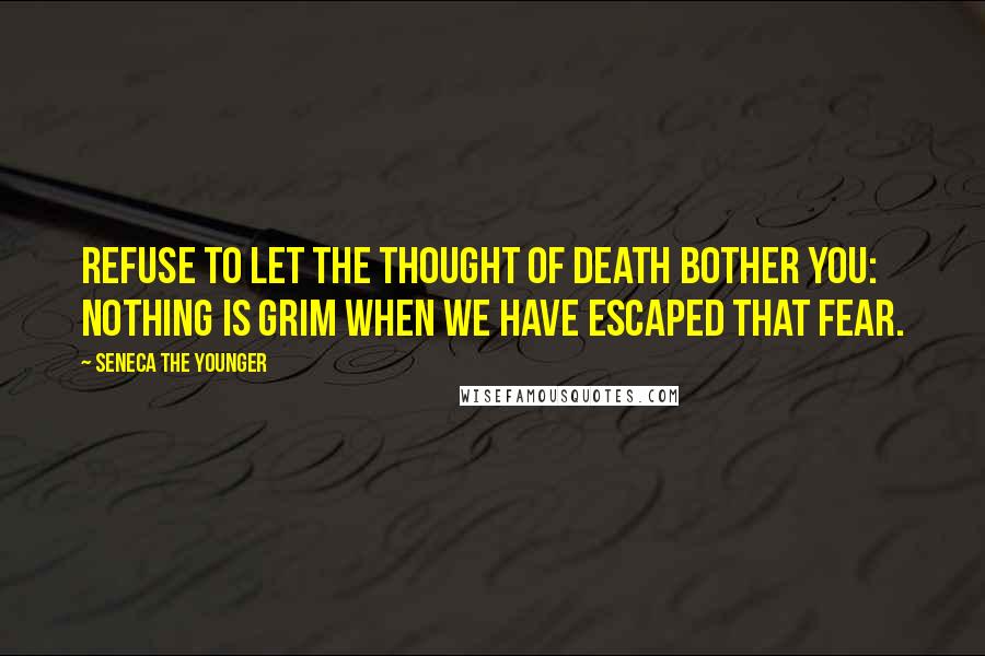 Seneca The Younger Quotes: Refuse to let the thought of death bother you: nothing is grim when we have escaped that fear.
