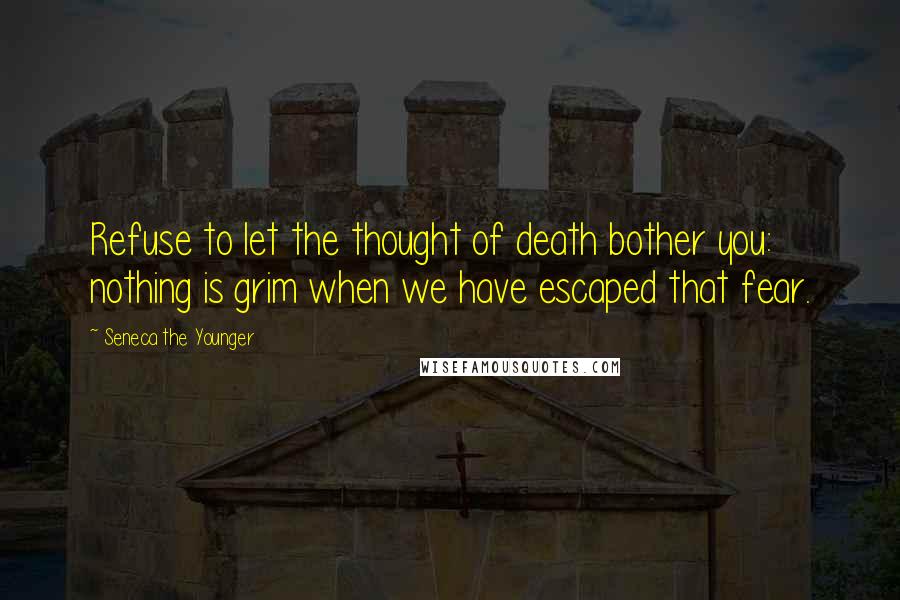 Seneca The Younger Quotes: Refuse to let the thought of death bother you: nothing is grim when we have escaped that fear.