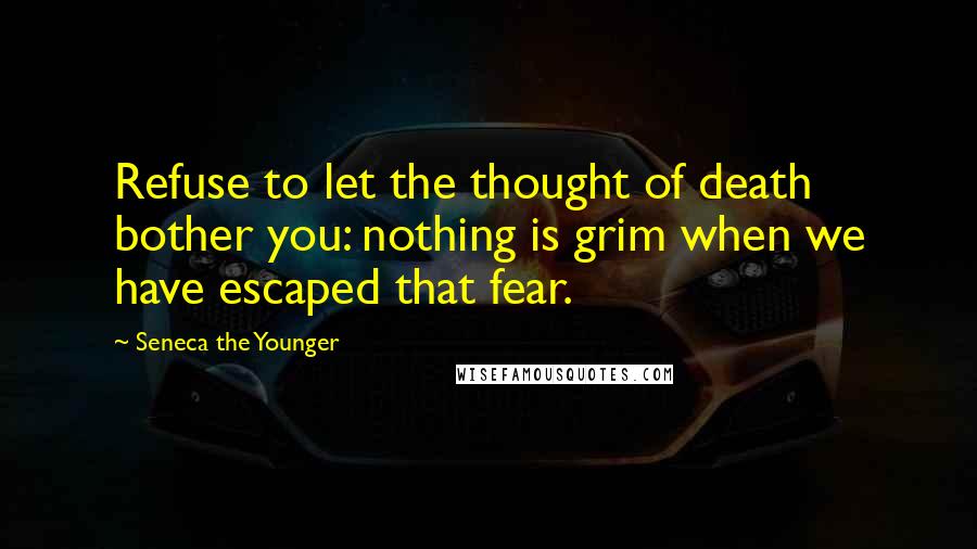 Seneca The Younger Quotes: Refuse to let the thought of death bother you: nothing is grim when we have escaped that fear.