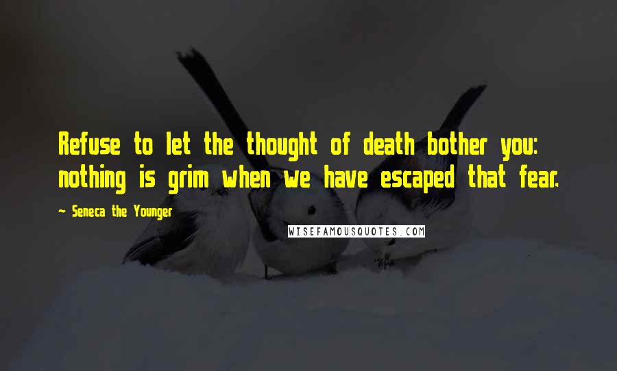 Seneca The Younger Quotes: Refuse to let the thought of death bother you: nothing is grim when we have escaped that fear.