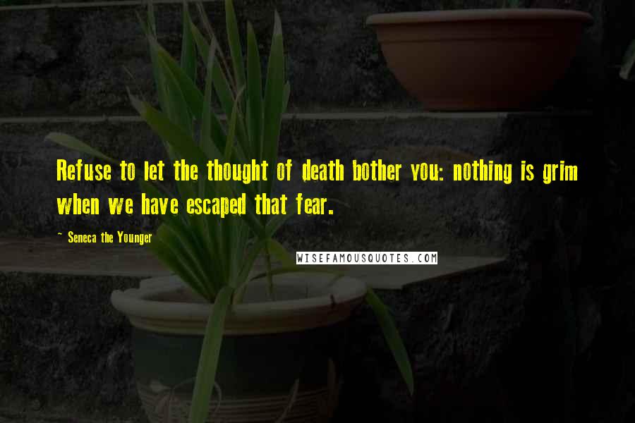 Seneca The Younger Quotes: Refuse to let the thought of death bother you: nothing is grim when we have escaped that fear.