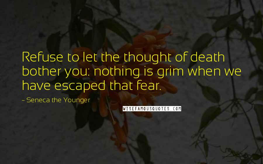 Seneca The Younger Quotes: Refuse to let the thought of death bother you: nothing is grim when we have escaped that fear.