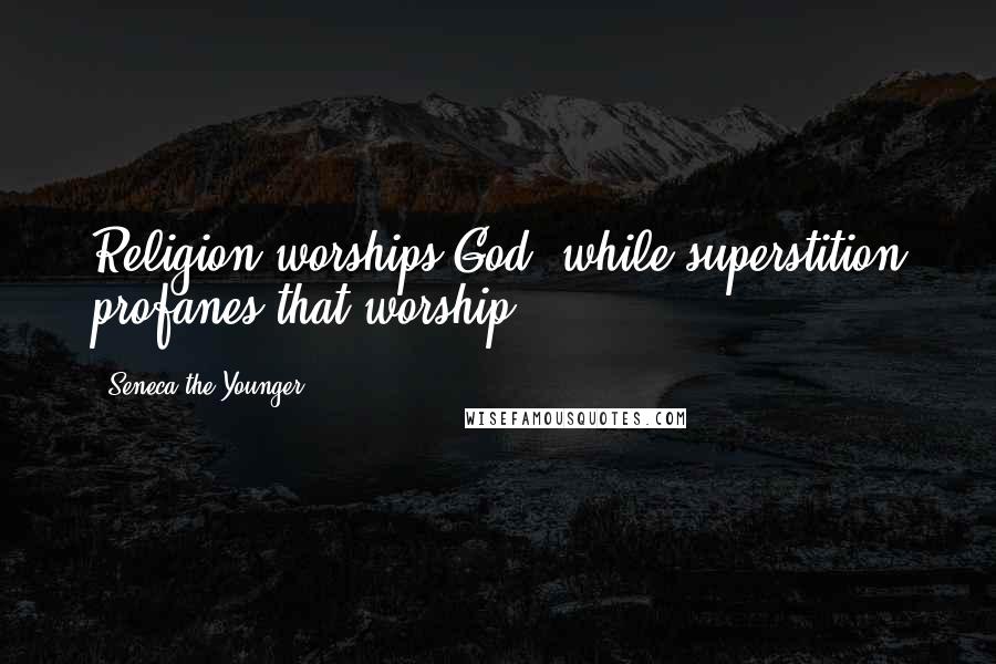 Seneca The Younger Quotes: Religion worships God, while superstition profanes that worship.
