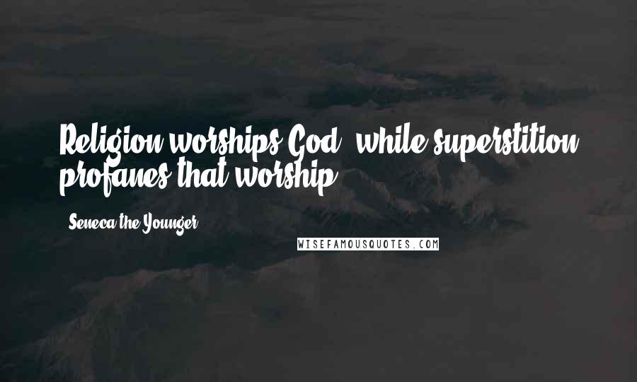 Seneca The Younger Quotes: Religion worships God, while superstition profanes that worship.