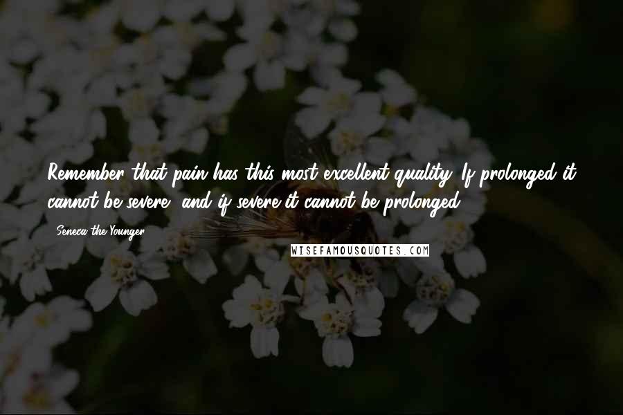 Seneca The Younger Quotes: Remember that pain has this most excellent quality. If prolonged it cannot be severe, and if severe it cannot be prolonged.