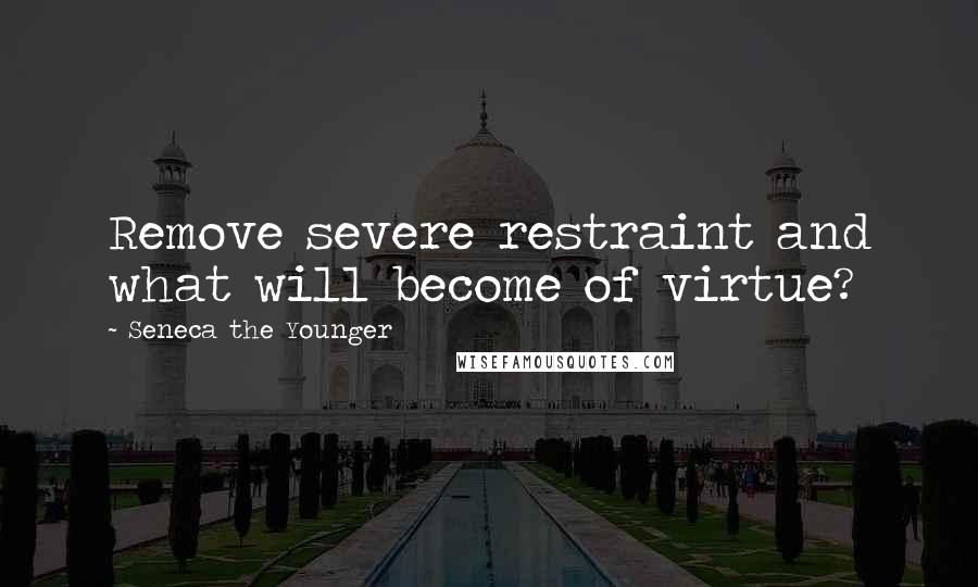 Seneca The Younger Quotes: Remove severe restraint and what will become of virtue?