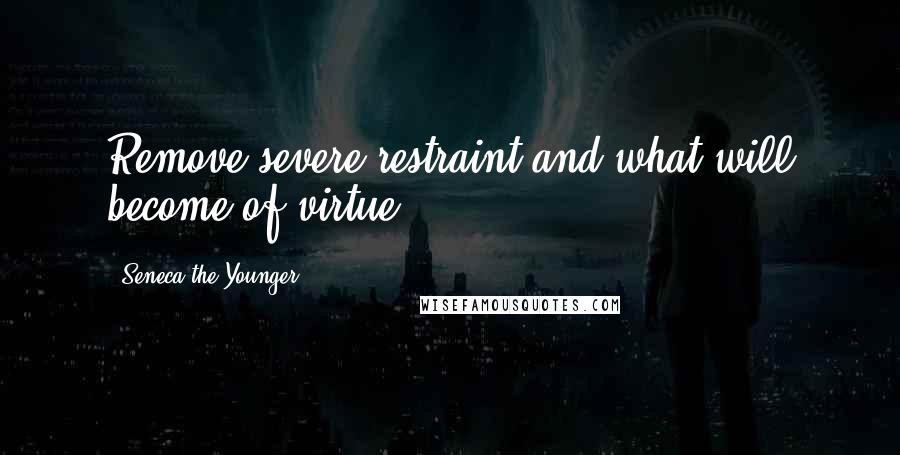 Seneca The Younger Quotes: Remove severe restraint and what will become of virtue?