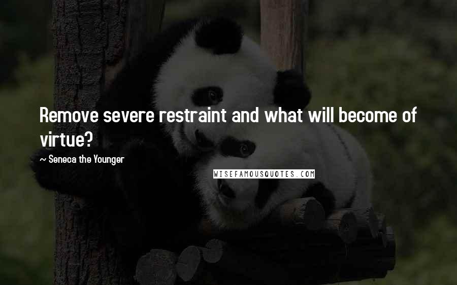 Seneca The Younger Quotes: Remove severe restraint and what will become of virtue?