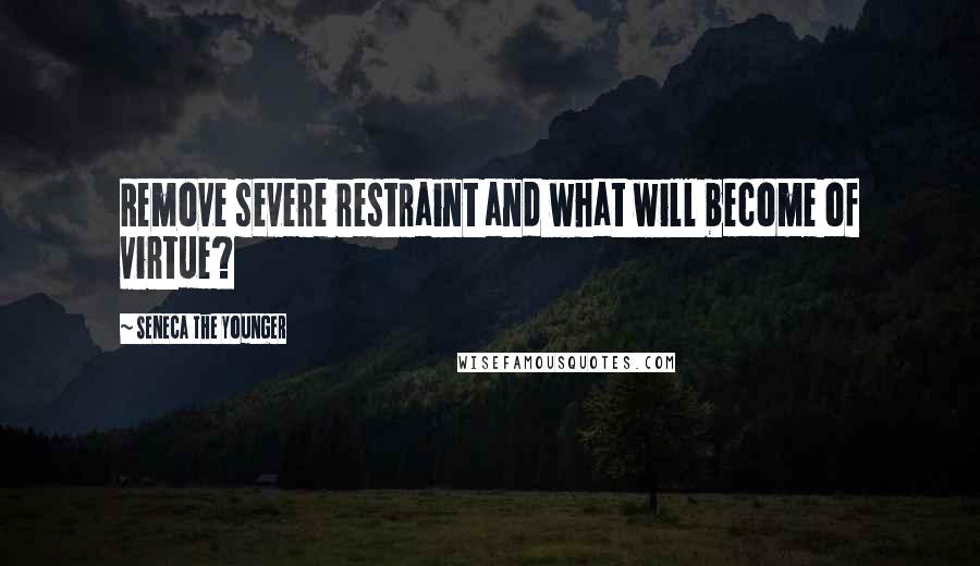 Seneca The Younger Quotes: Remove severe restraint and what will become of virtue?