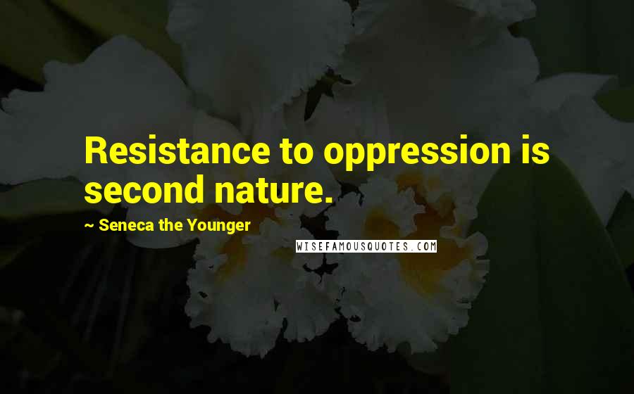 Seneca The Younger Quotes: Resistance to oppression is second nature.