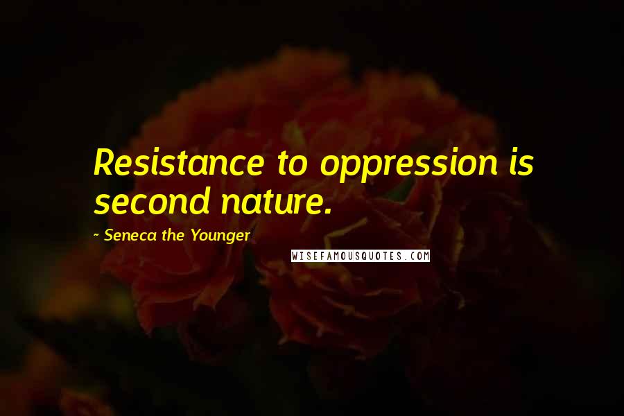 Seneca The Younger Quotes: Resistance to oppression is second nature.