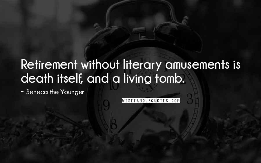 Seneca The Younger Quotes: Retirement without literary amusements is death itself, and a living tomb.
