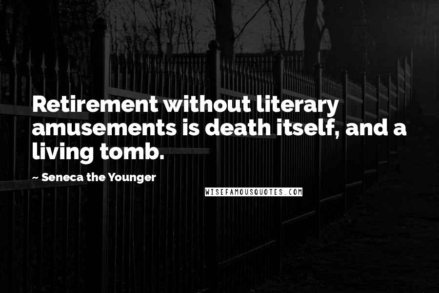 Seneca The Younger Quotes: Retirement without literary amusements is death itself, and a living tomb.