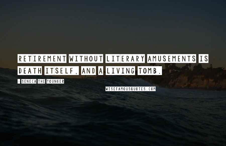 Seneca The Younger Quotes: Retirement without literary amusements is death itself, and a living tomb.