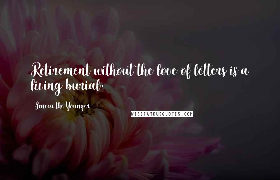 Seneca The Younger Quotes: Retirement without the love of letters is a living burial.