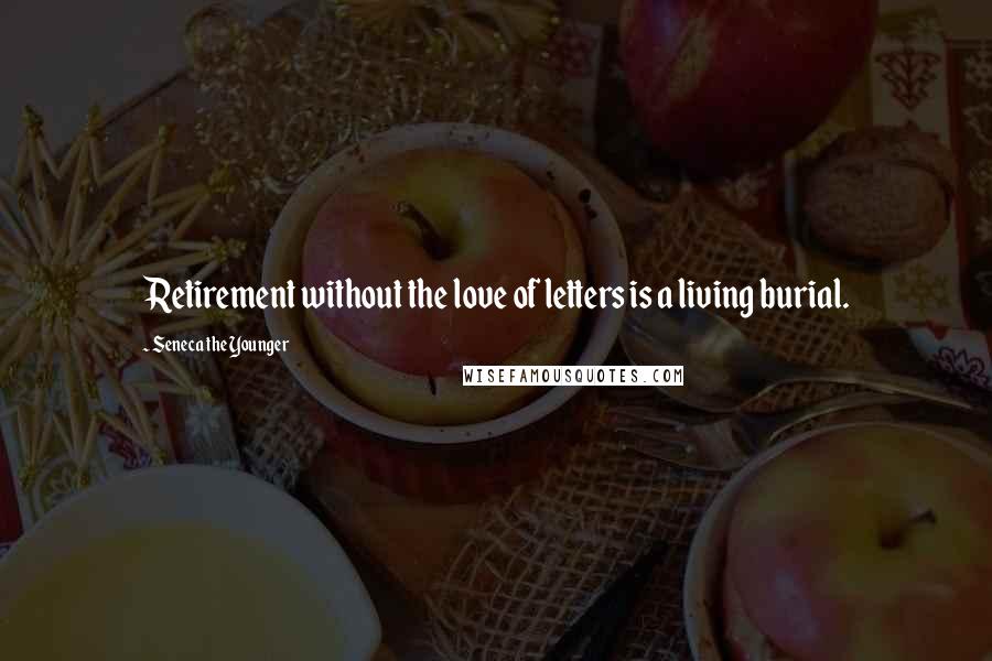 Seneca The Younger Quotes: Retirement without the love of letters is a living burial.