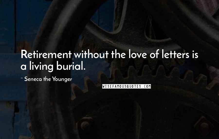 Seneca The Younger Quotes: Retirement without the love of letters is a living burial.