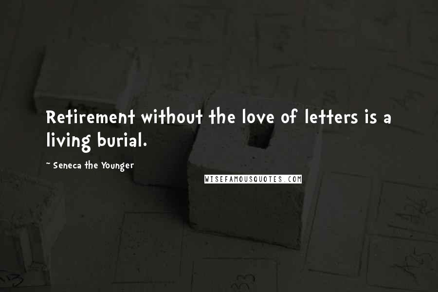 Seneca The Younger Quotes: Retirement without the love of letters is a living burial.